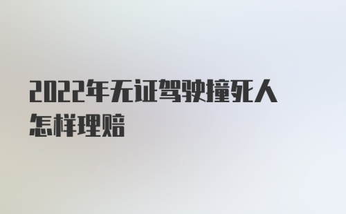 2022年无证驾驶撞死人怎样理赔