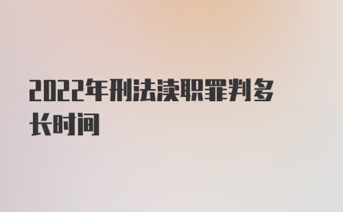 2022年刑法渎职罪判多长时间