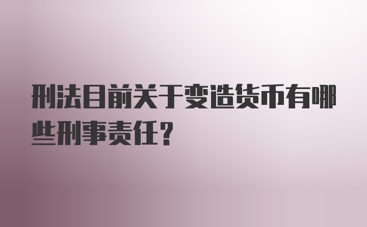 刑法目前关于变造货币有哪些刑事责任？