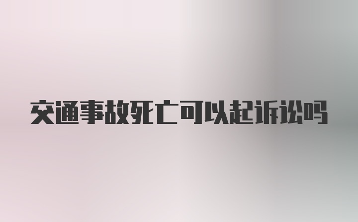 交通事故死亡可以起诉讼吗