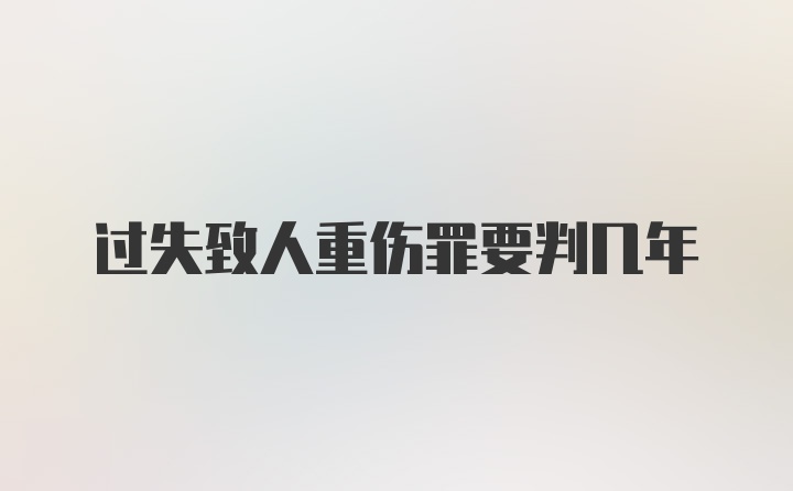 过失致人重伤罪要判几年