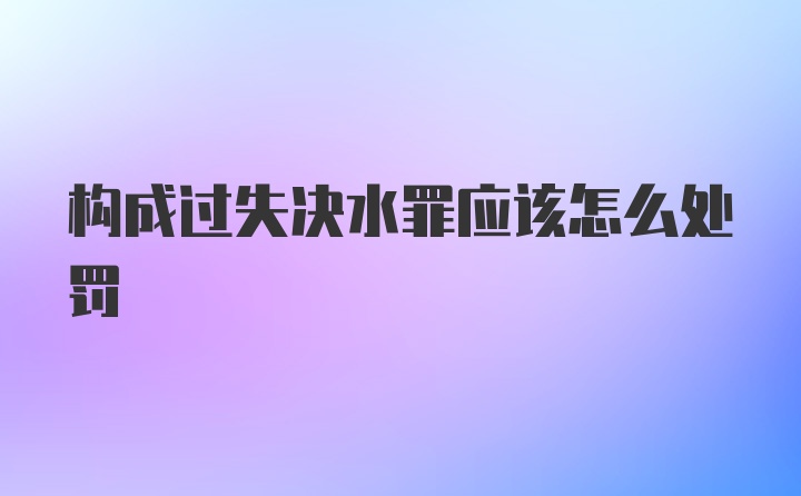 构成过失决水罪应该怎么处罚