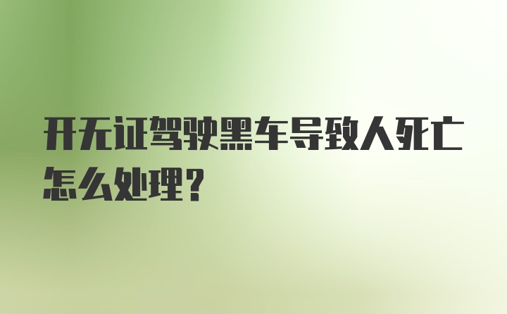 开无证驾驶黑车导致人死亡怎么处理？