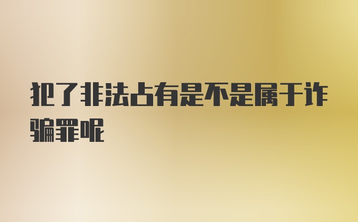 犯了非法占有是不是属于诈骗罪呢