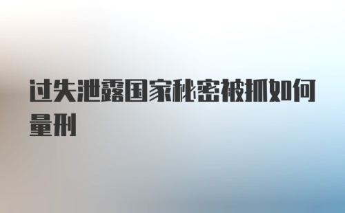 过失泄露国家秘密被抓如何量刑