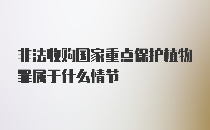 非法收购国家重点保护植物罪属于什么情节