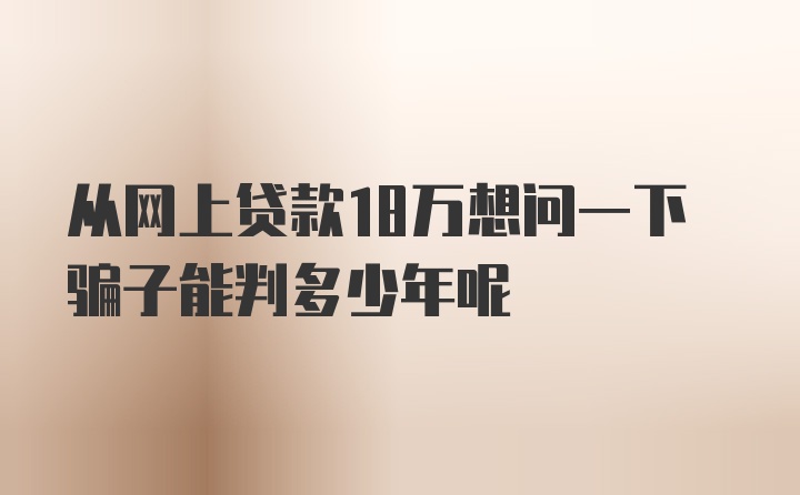 从网上贷款18万想问一下骗子能判多少年呢