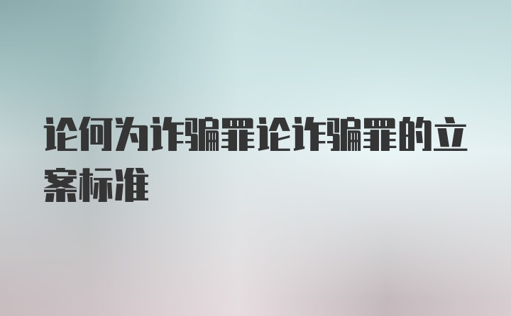 论何为诈骗罪论诈骗罪的立案标准