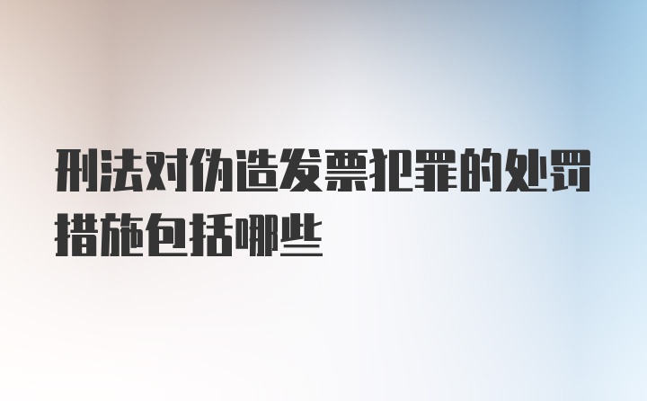 刑法对伪造发票犯罪的处罚措施包括哪些