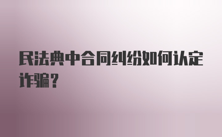 民法典中合同纠纷如何认定诈骗？