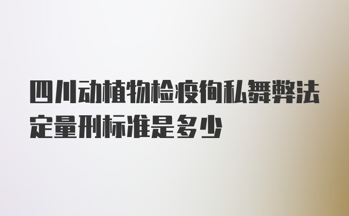 四川动植物检疫徇私舞弊法定量刑标准是多少