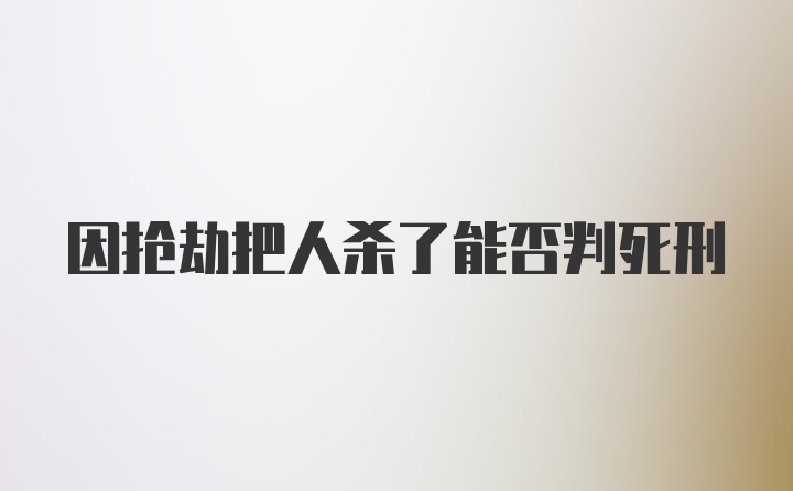 因抢劫把人杀了能否判死刑