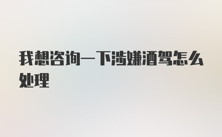 我想咨询一下涉嫌酒驾怎么处理