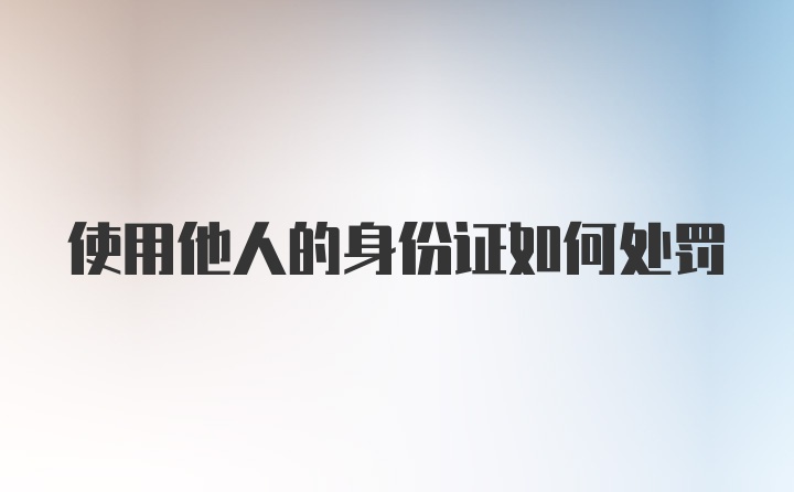 使用他人的身份证如何处罚