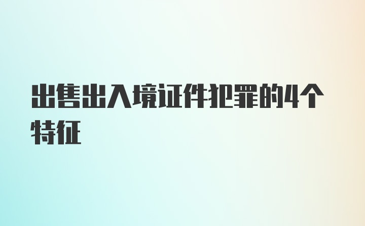 出售出入境证件犯罪的4个特征