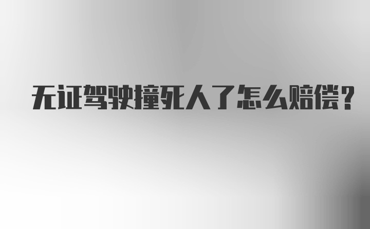 无证驾驶撞死人了怎么赔偿?