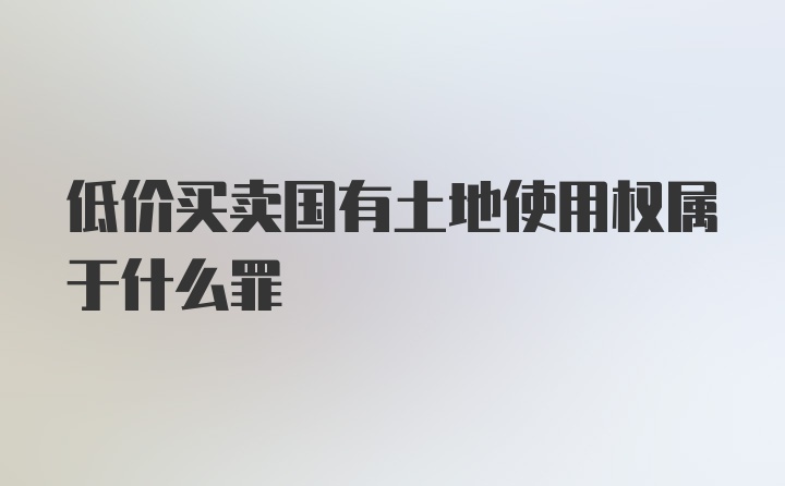 低价买卖国有土地使用权属于什么罪