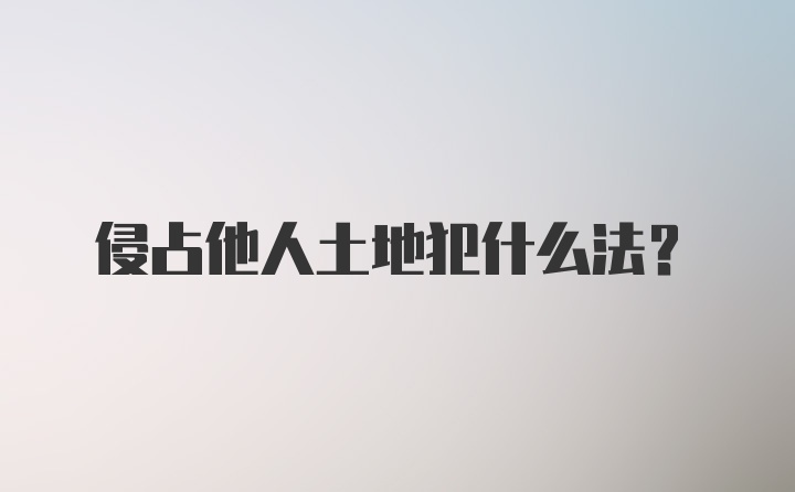 侵占他人土地犯什么法?