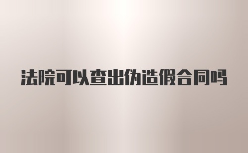 法院可以查出伪造假合同吗