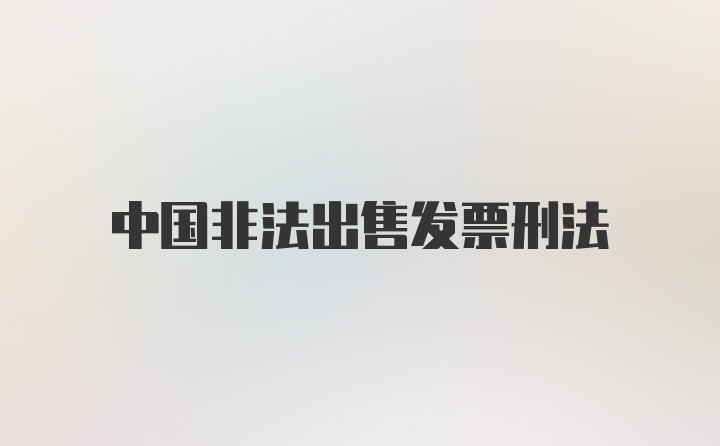 中国非法出售发票刑法