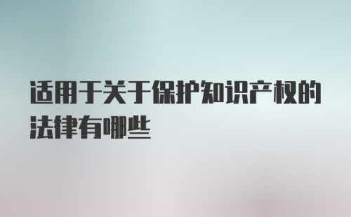 适用于关于保护知识产权的法律有哪些