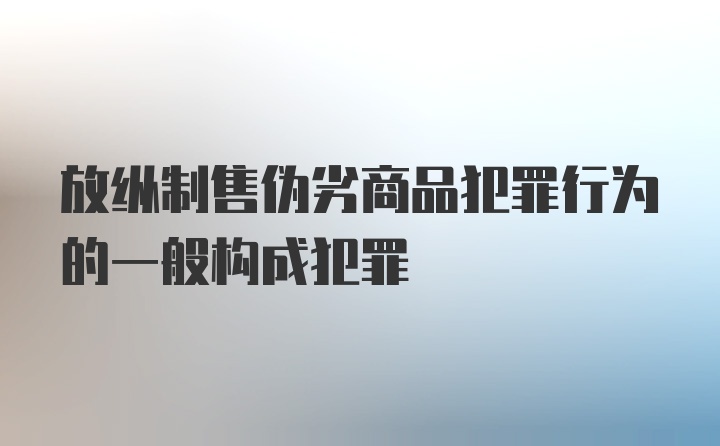 放纵制售伪劣商品犯罪行为的一般构成犯罪