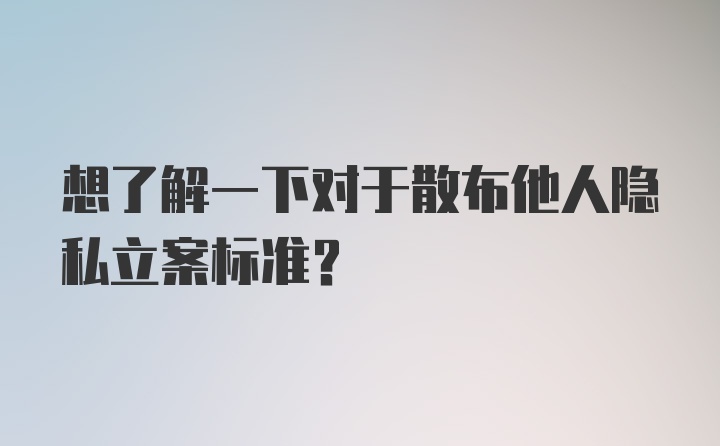 想了解一下对于散布他人隐私立案标准？