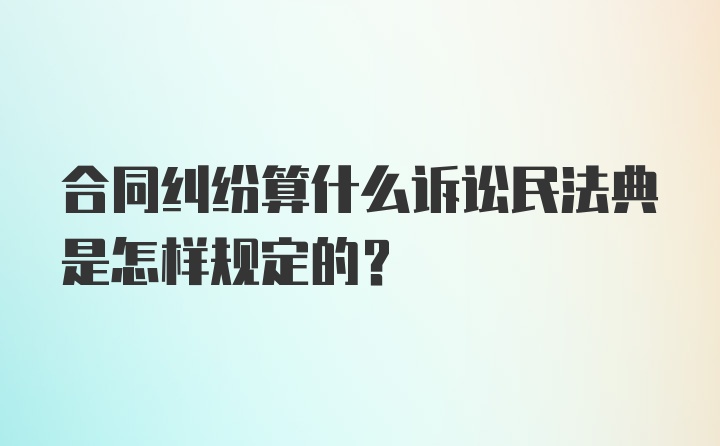 合同纠纷算什么诉讼民法典是怎样规定的？