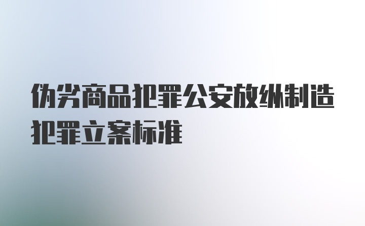 伪劣商品犯罪公安放纵制造犯罪立案标准