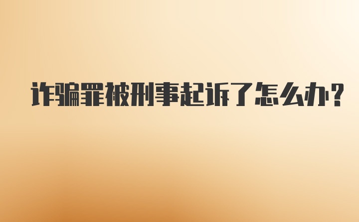 诈骗罪被刑事起诉了怎么办?