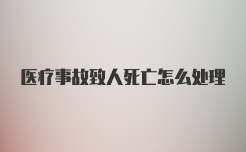 医疗事故致人死亡怎么处理