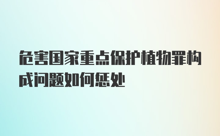 危害国家重点保护植物罪构成问题如何惩处