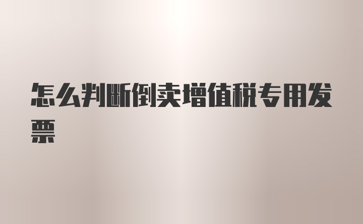 怎么判断倒卖增值税专用发票