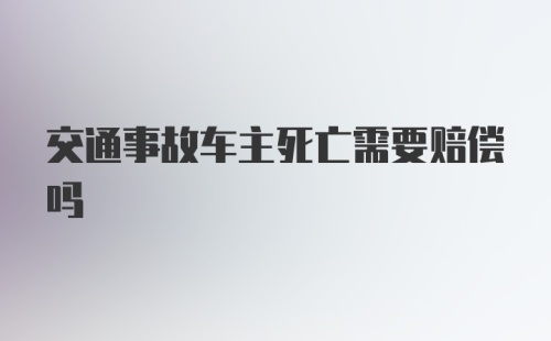 交通事故车主死亡需要赔偿吗