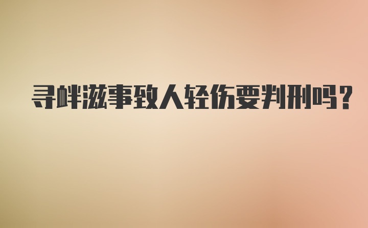 寻衅滋事致人轻伤要判刑吗？