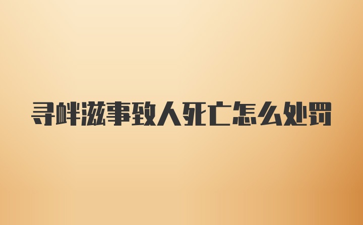 寻衅滋事致人死亡怎么处罚