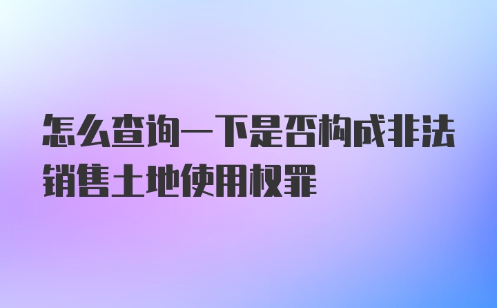 怎么查询一下是否构成非法销售土地使用权罪