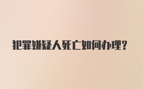 犯罪嫌疑人死亡如何办理？