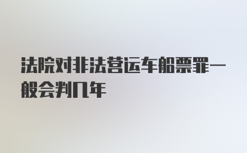 法院对非法营运车船票罪一般会判几年