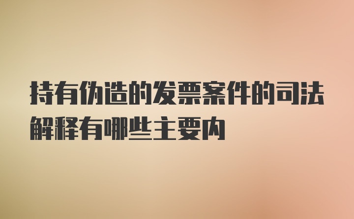 持有伪造的发票案件的司法解释有哪些主要内