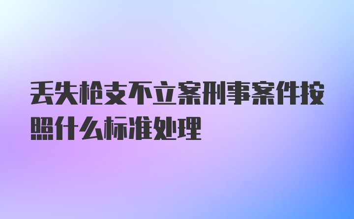 丢失枪支不立案刑事案件按照什么标准处理