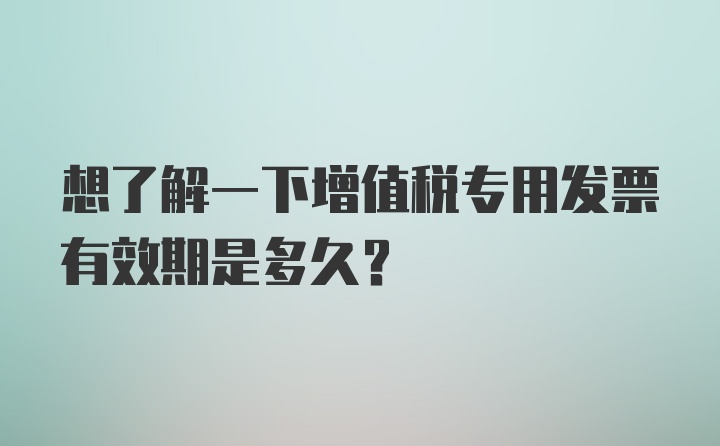 想了解一下增值税专用发票有效期是多久？