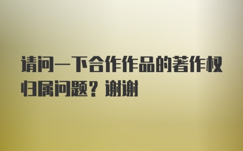 请问一下合作作品的著作权归属问题？谢谢