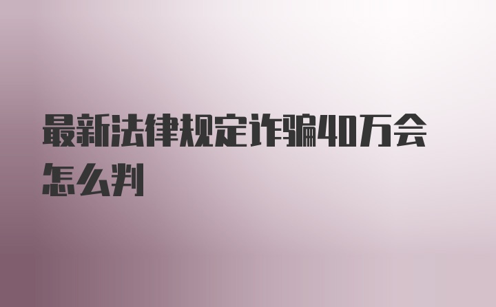 最新法律规定诈骗40万会怎么判