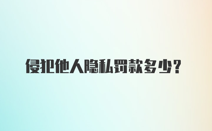 侵犯他人隐私罚款多少？