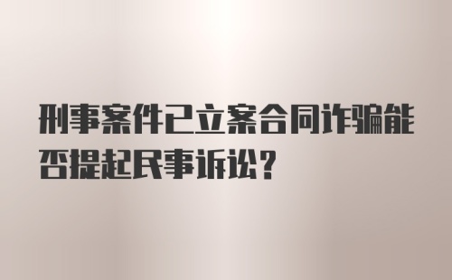 刑事案件已立案合同诈骗能否提起民事诉讼？