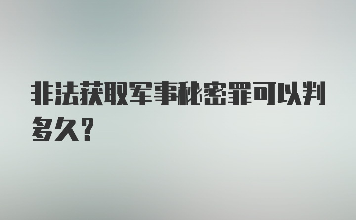 非法获取军事秘密罪可以判多久？