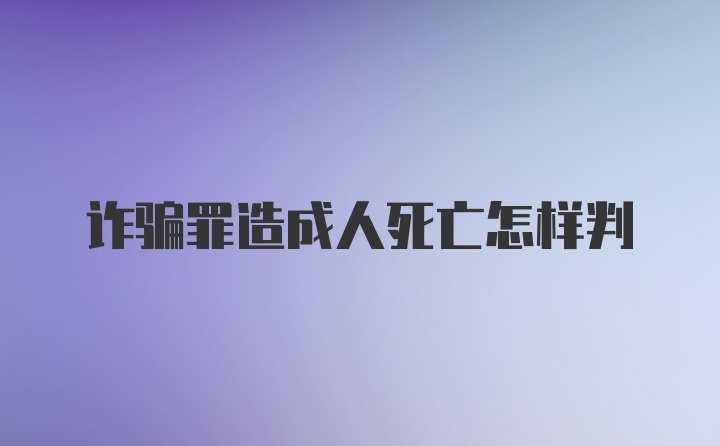 诈骗罪造成人死亡怎样判