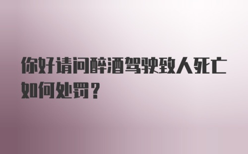 你好请问醉酒驾驶致人死亡如何处罚？