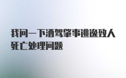 我问一下酒驾肇事逃逸致人死亡处理问题